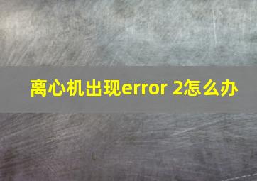 离心机出现error 2怎么办